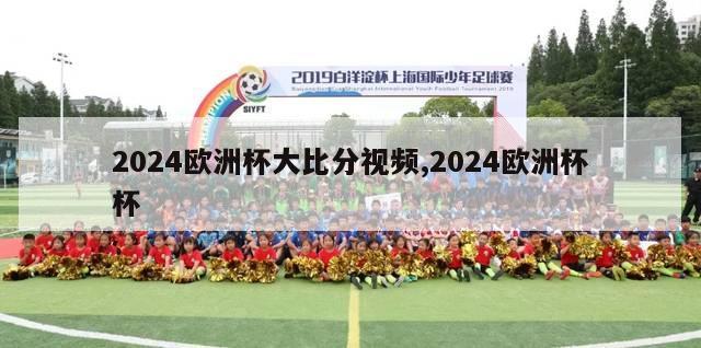 2024欧洲杯大比分视频,2024欧洲杯杯