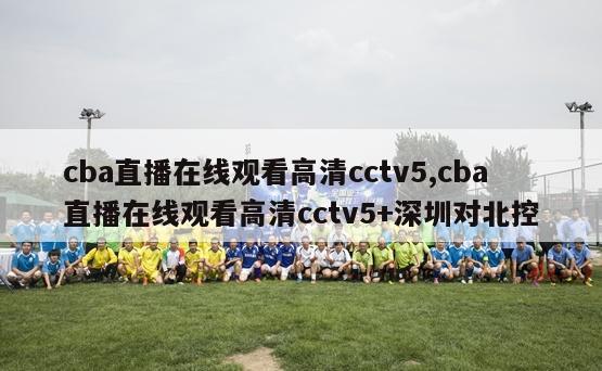 cba直播在线观看高清cctv5,cba直播在线观看高清cctv5+深圳对北控