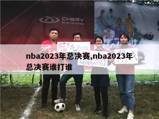 nba2023年总决赛,nba2023年总决赛谁打谁