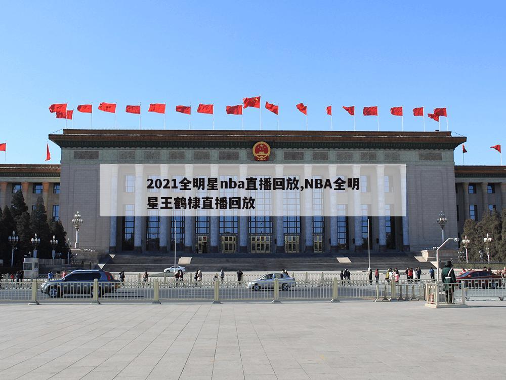 2021全明星nba直播回放,NBA全明星王鹤棣直播回放