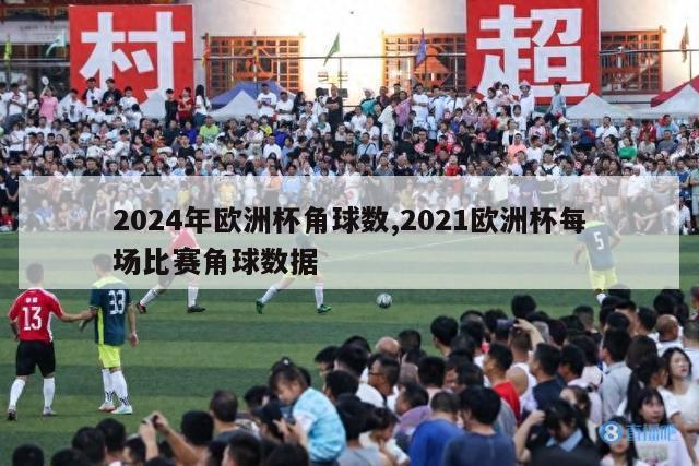 2024年欧洲杯角球数,2021欧洲杯每场比赛角球数据