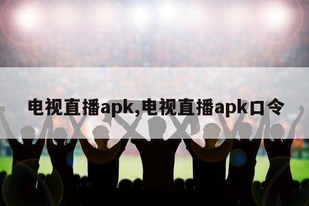 电视直播apk,电视直播apk口令