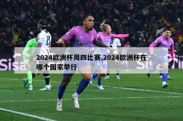 2024欧洲杯周四比赛,2024欧洲杯在哪个国家举行