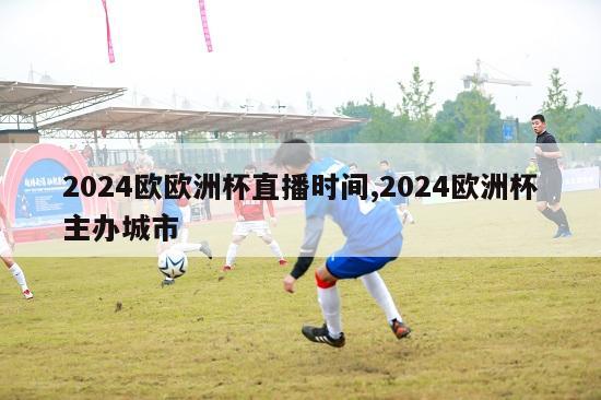 2024欧欧洲杯直播时间,2024欧洲杯主办城市