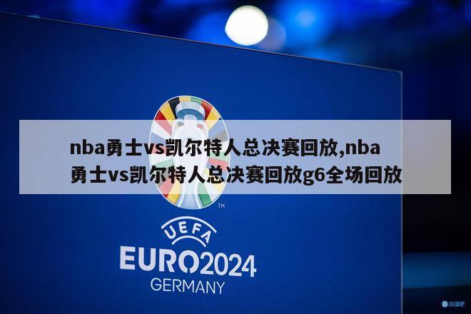 nba勇士vs凯尔特人总决赛回放,nba勇士vs凯尔特人总决赛回放g6全场回放