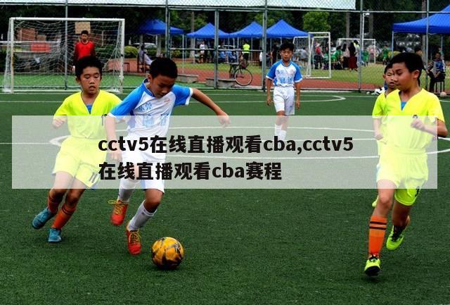 cctv5在线直播观看cba,cctv5在线直播观看cba赛程