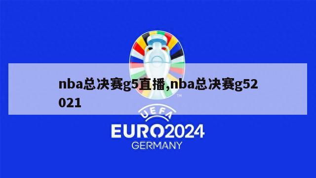 nba总决赛g5直播,nba总决赛g52021