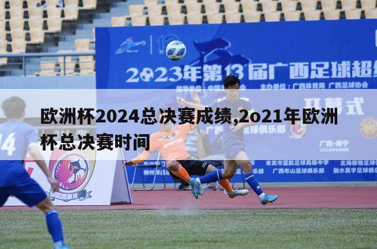 欧洲杯2024总决赛成绩,2o21年欧洲杯总决赛时间