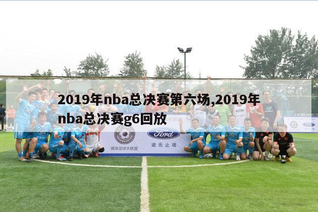 2019年nba总决赛第六场,2019年nba总决赛g6回放