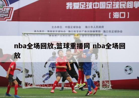 nba全场回放,篮球重播网 nba全场回放