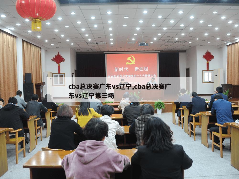 cba总决赛广东vs辽宁,cba总决赛广东vs辽宁第三场