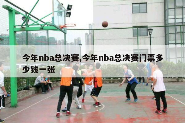 今年nba总决赛,今年nba总决赛门票多少钱一张