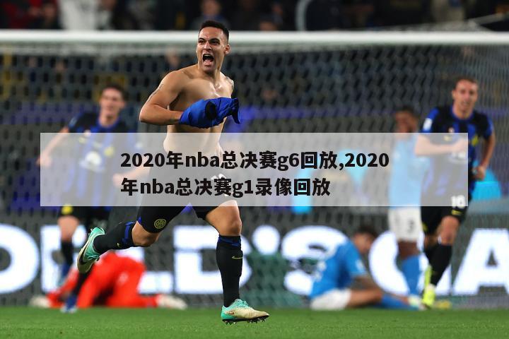 2020年nba总决赛g6回放,2020年nba总决赛g1录像回放