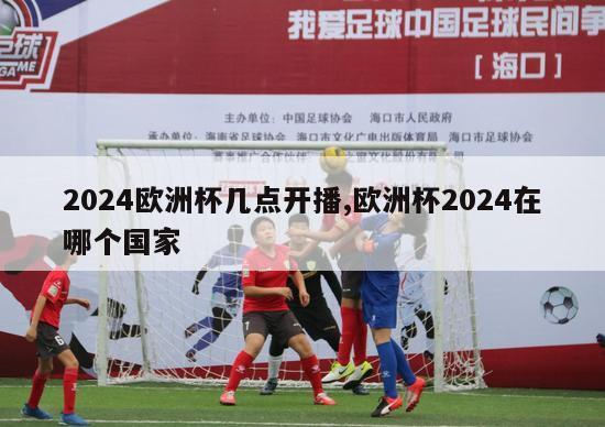 2024欧洲杯几点开播,欧洲杯2024在哪个国家