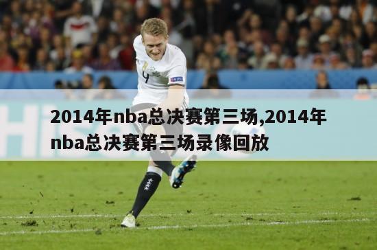 2014年nba总决赛第三场,2014年nba总决赛第三场录像回放