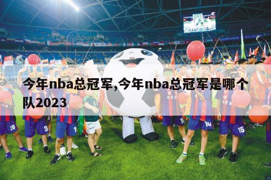 今年nba总冠军,今年nba总冠军是哪个队2023