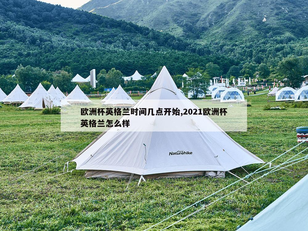 欧洲杯英格兰时间几点开始,2021欧洲杯英格兰怎么样