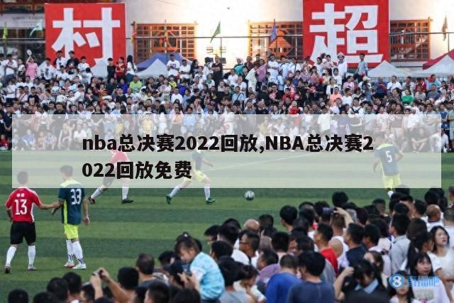 nba总决赛2022回放,NBA总决赛2022回放免费