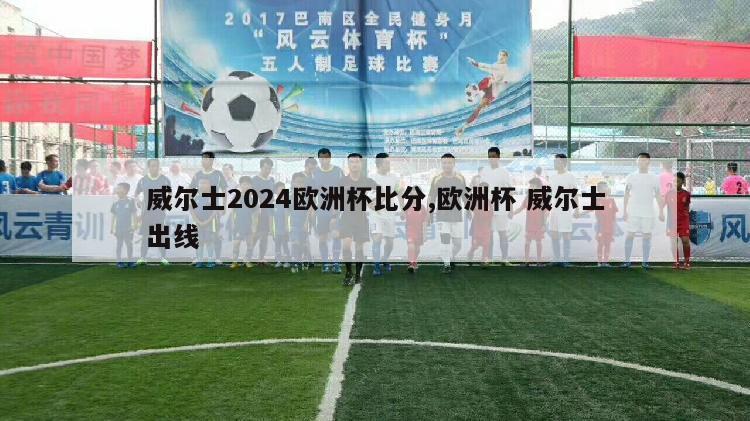 威尔士2024欧洲杯比分,欧洲杯 威尔士出线