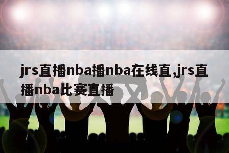 jrs直播nba播nba在线直,jrs直播nba比赛直播