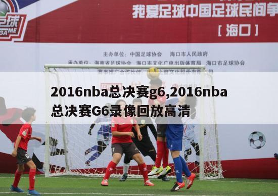 2016nba总决赛g6,2016nba总决赛G6录像回放高清