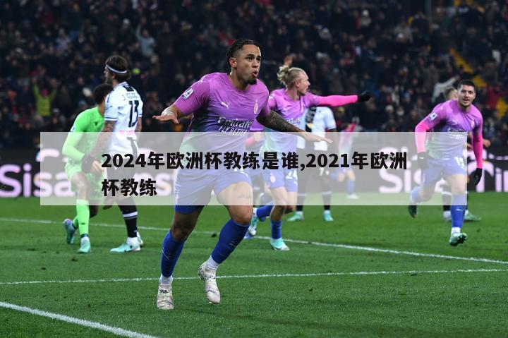 2024年欧洲杯教练是谁,2021年欧洲杯教练