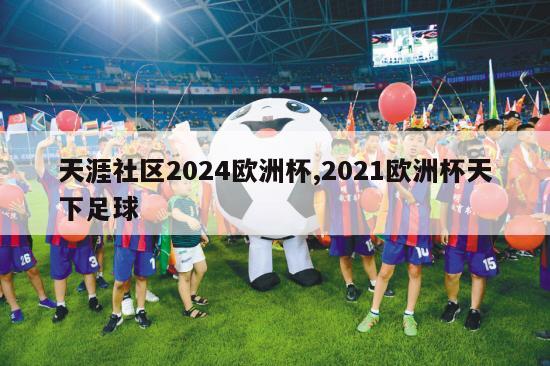 天涯社区2024欧洲杯,2021欧洲杯天下足球