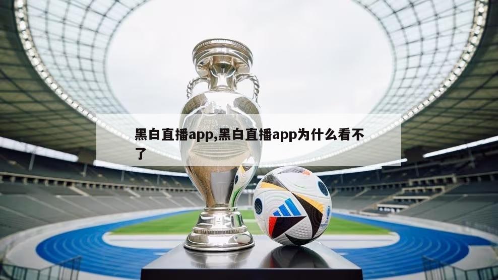 黑白直播app,黑白直播app为什么看不了