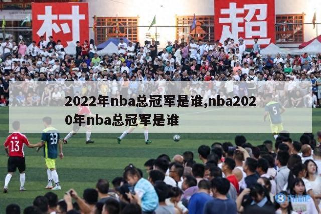 2022年nba总冠军是谁,nba2020年nba总冠军是谁